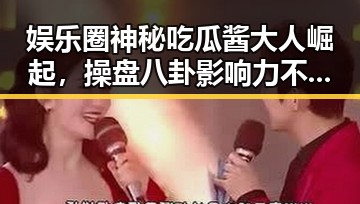 娱乐圈神秘吃瓜酱大人崛起，操盘八卦影响力不断扩大