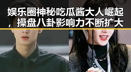 娱乐圈神秘吃瓜酱大人崛起，操盘八卦影响力不断扩大