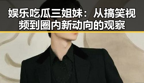 娱乐吃瓜三姐妹：从搞笑视频到圈内新动向的观察