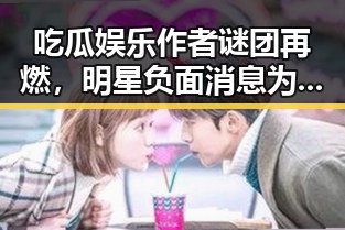 吃瓜娱乐作者谜团再燃，明星负面消息为何如此火爆？