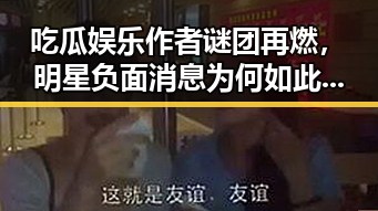 吃瓜娱乐作者谜团再燃,明星负面消息为何如此火爆?