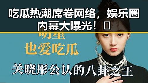 吃瓜热潮席卷网络，娱乐圈内幕大曝光！🤫