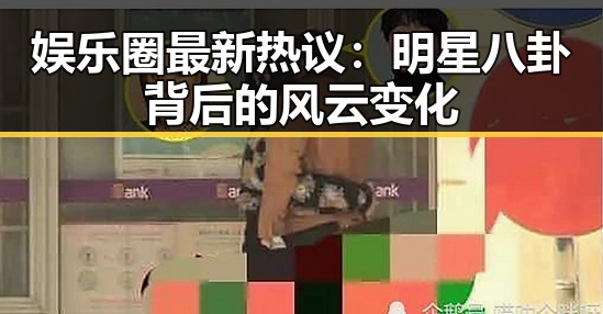 娱乐圈最新热议：明星八卦背后的风云变化