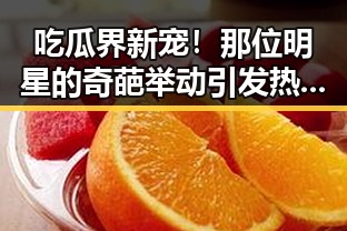 吃瓜界新宠！那位明星的奇葩举动引发热议🤔