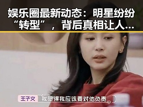 娱乐圈最新动态:明星纷纷“转型”,背后真相让人意外!