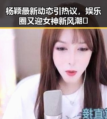 杨颖最新动态引热议，娱乐圈又迎女神新风潮🔥